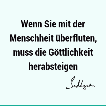 Wenn Sie mit der Menschheit überfluten, muss die Göttlichkeit