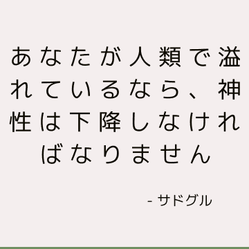 あなたが人類で溢れているなら、神性は下降しなければなりません