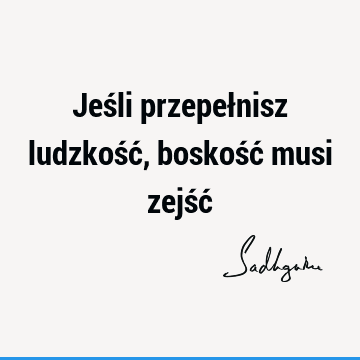 Jeśli przepełnisz ludzkość, boskość musi zejść