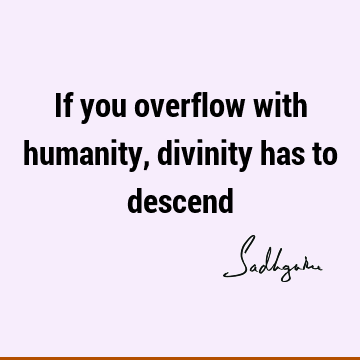 If you overflow with humanity, divinity has to