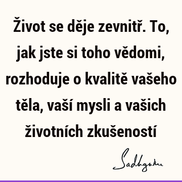 Život se děje zevnitř. To, jak jste si toho vědomi, rozhoduje o kvalitě vašeho těla, vaší mysli a vašich životních zkušeností