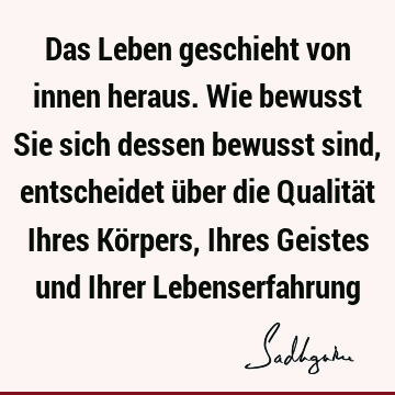 Das Leben geschieht von innen heraus. Wie bewusst Sie sich dessen bewusst sind, entscheidet über die Qualität Ihres Körpers, Ihres Geistes und Ihrer L