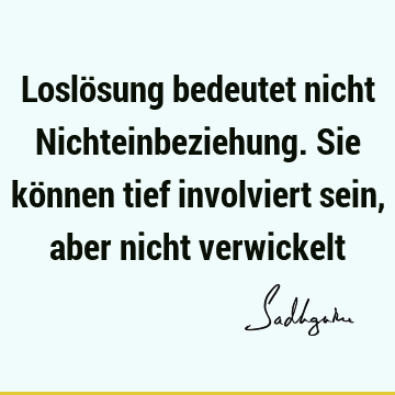 Loslösung bedeutet nicht Nichteinbeziehung. Sie können tief involviert sein, aber nicht