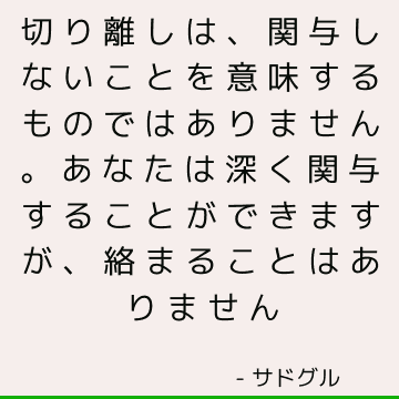 切り離しは、関与しないことを意味するものではありません。 あなたは深く関与することができますが、絡まることはありません