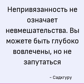 Непривязанность не означает невмешательства. Вы можете быть глубоко вовлечены, но не запутаться