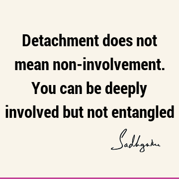 Detachment does not mean non-involvement. You can be deeply involved but not