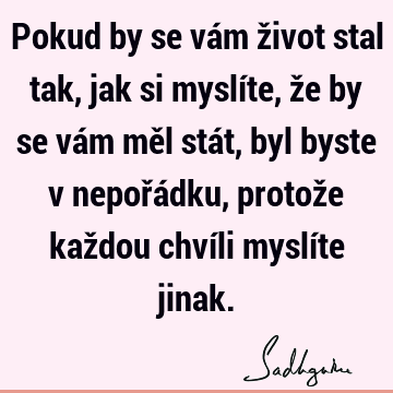 Pokud by se vám život stal tak, jak si myslíte, že by se vám měl stát, byl byste v nepořádku, protože každou chvíli myslíte