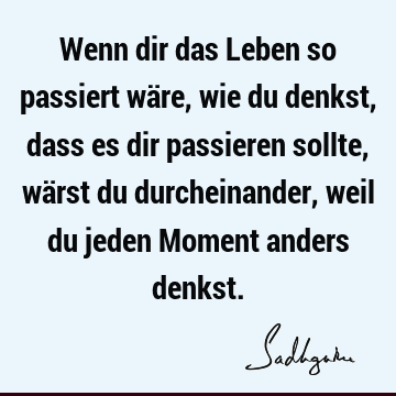 Wenn dir das Leben so passiert wäre, wie du denkst, dass es dir passieren sollte, wärst du durcheinander, weil du jeden Moment anders