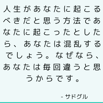 人生があなたに起こるべきだと思う方法であなたに起こったとしたら、あなたは混乱するでしょう。なぜなら、あなたは毎回違うと思うからです。