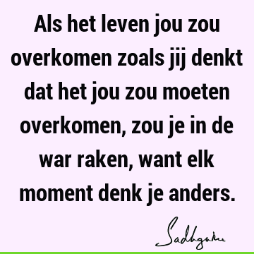 Als het leven jou zou overkomen zoals jij denkt dat het jou zou moeten overkomen, zou je in de war raken, want elk moment denk je