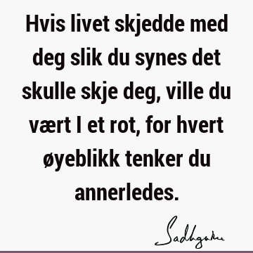 Hvis livet skjedde med deg slik du synes det skulle skje deg, ville du vært i et rot, for hvert øyeblikk tenker du