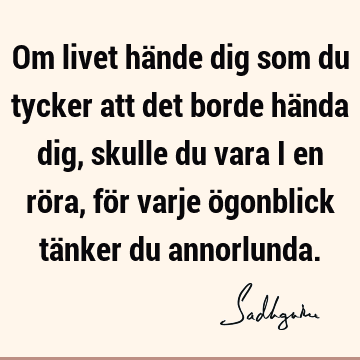 Om livet hände dig som du tycker att det borde hända dig, skulle du vara i en röra, för varje ögonblick tänker du