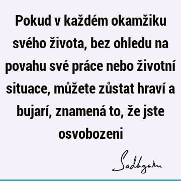 Pokud v každém okamžiku svého života, bez ohledu na povahu své práce nebo životní situace, můžete zůstat hraví a bujarí, znamená to, že jste