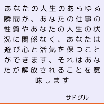 あなたの人生のあらゆる瞬間が、あなたの仕事の性質やあなたの人生の状況に関係なく、あなたは遊び心と活気を保つことができます、それはあなたが解放されることを意味します