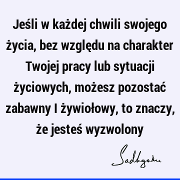 Jeśli w każdej chwili swojego życia, bez względu na charakter Twojej pracy lub sytuacji życiowych, możesz pozostać zabawny i żywiołowy, to znaczy, że jesteś