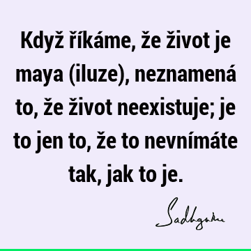 Když říkáme, že život je maya (iluze), neznamená to, že život neexistuje; je to jen to, že to nevnímáte tak, jak to