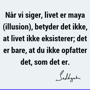 Når vi siger, livet er maya (illusion), betyder det ikke, at livet ikke eksisterer; det er bare, at du ikke opfatter det, som det