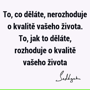 To, co děláte, nerozhoduje o kvalitě vašeho života. To, jak to děláte, rozhoduje o kvalitě vašeho ž