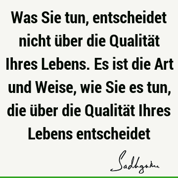 Was Sie tun, entscheidet nicht über die Qualität Ihres Lebens. Es ist die Art und Weise, wie Sie es tun, die über die Qualität Ihres Lebens