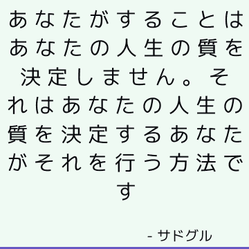 あなたがすることはあなたの人生の質を決定しません。 それはあなたの人生の質を決定するあなたがそれを行う方法です