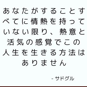 あなたがすることすべてに情熱を持っていない限り、熱意と活気の感覚でこの人生を生きる方法はありません