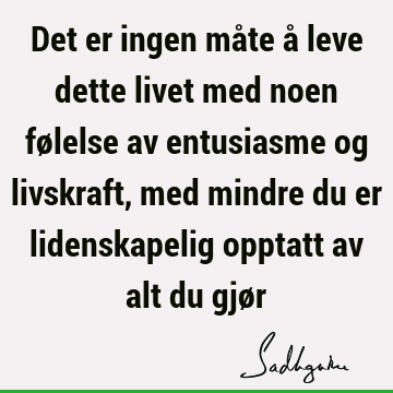 Det er ingen måte å leve dette livet med noen følelse av entusiasme og livskraft, med mindre du er lidenskapelig opptatt av alt du gjø