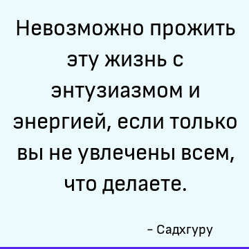 Невозможно прожить эту жизнь с энтузиазмом и энергией, если только вы не увлечены всем, что делаете