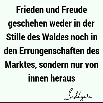 Frieden und Freude geschehen weder in der Stille des Waldes noch in den Errungenschaften des Marktes, sondern nur von innen