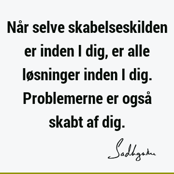 Når selve skabelseskilden er inden i dig, er alle løsninger inden i dig. Problemerne er også skabt af