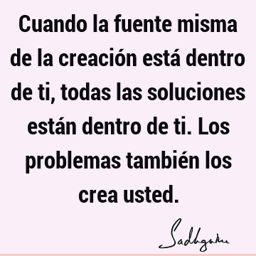 Cuando la fuente misma de la creación está dentro de ti, todas las soluciones están dentro de ti. Los problemas también los crea