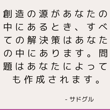 創造の源があなたの中にあるとき、すべての解決策はあなたの中にあります。 問題はあなたによっても作成されます。