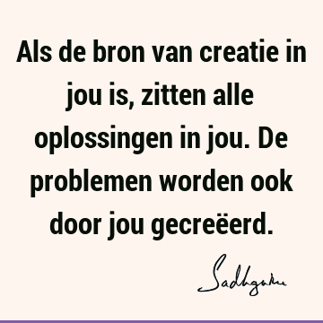 Als de bron van creatie in jou is, zitten alle oplossingen in jou. De problemen worden ook door jou gecreë