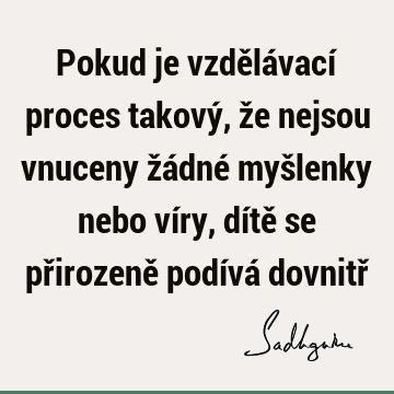 Pokud je vzdělávací proces takový, že nejsou vnuceny žádné myšlenky nebo víry, dítě se přirozeně podívá dovnitř