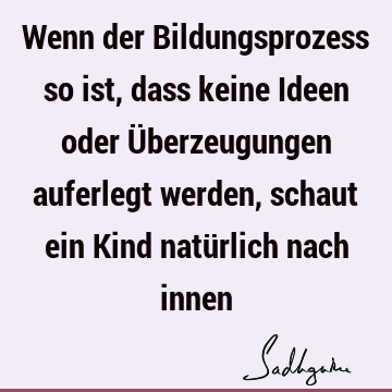 Wenn der Bildungsprozess so ist, dass keine Ideen oder Überzeugungen auferlegt werden, schaut ein Kind natürlich nach