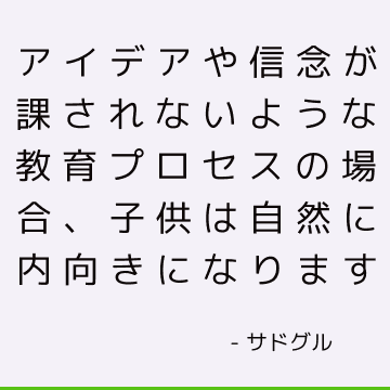 アイデアや信念が課されないような教育プロセスの場合、子供は自然に内向きになります