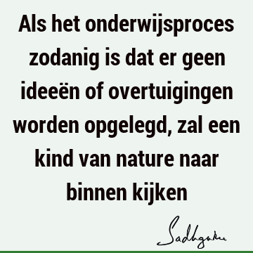 Als het onderwijsproces zodanig is dat er geen ideeën of overtuigingen worden opgelegd, zal een kind van nature naar binnen