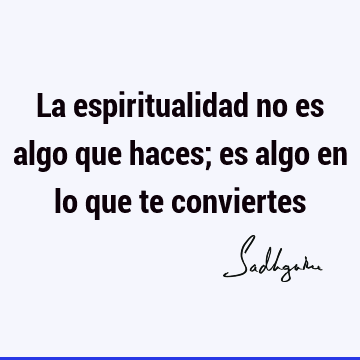 La espiritualidad no es algo que haces; es algo en lo que te