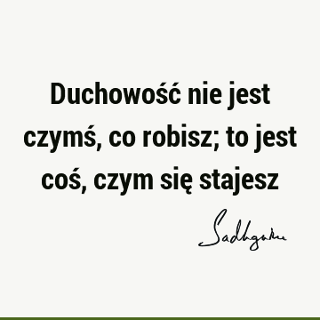 Duchowość nie jest czymś, co robisz; to jest coś, czym się