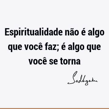 Espiritualidade não é algo que você faz; é algo que você se