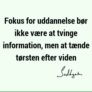 Fokus for uddannelse bør ikke være at tvinge information, men at tænde tørsten efter