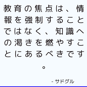 教育の焦点は、情報を強制することではなく、知識への渇きを燃やすことにあるべきです。