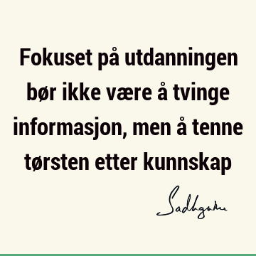 Fokuset på utdanningen bør ikke være å tvinge informasjon, men å tenne tørsten etter