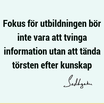 Fokus för utbildningen bör inte vara att tvinga information utan att tända törsten efter