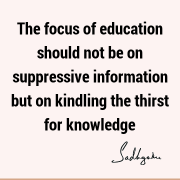 The focus of education should not be on suppressive information but on kindling the thirst for