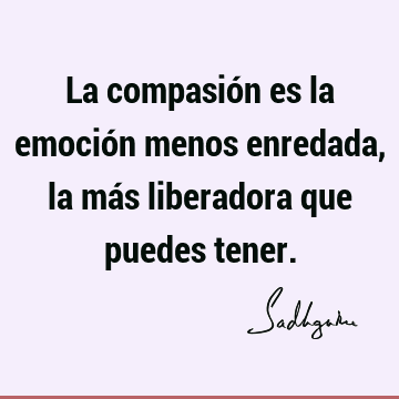 La compasión es la emoción menos enredada, la más liberadora que puedes