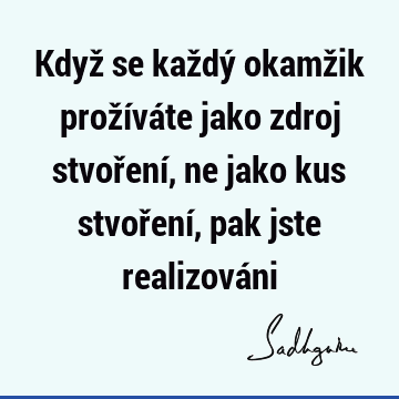 Když se každý okamžik prožíváte jako zdroj stvoření, ne jako kus stvoření, pak jste realizová