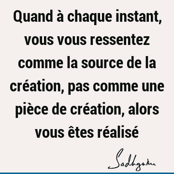 Quand à chaque instant, vous vous ressentez comme la source de la création, pas comme une pièce de création, alors vous êtes réalisé