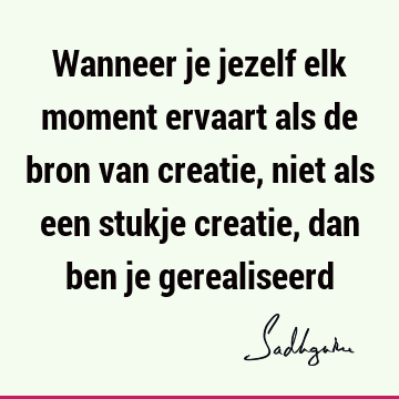 Wanneer je jezelf elk moment ervaart als de bron van creatie, niet als een stukje creatie, dan ben je