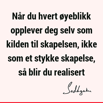 Når du hvert øyeblikk opplever deg selv som kilden til skapelsen, ikke som et stykke skapelse, så blir du