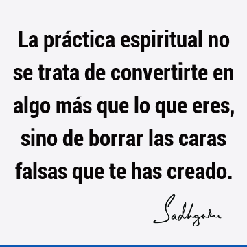 La práctica espiritual no se trata de convertirte en algo más que lo que eres, sino de borrar las caras falsas que te has